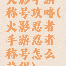 火影手游称号攻略(火影忍者手游忍者称号怎么获得)