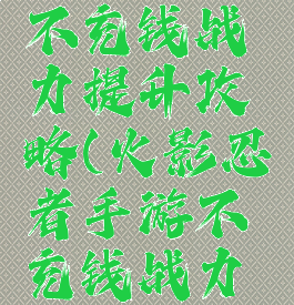 火影手游不充钱战力提升攻略(火影忍者手游不充钱战力能有多高)