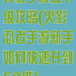 火影手游五十级攻略(火影忍者手游新手如何快速升到50级)