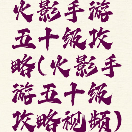 火影手游五十级攻略(火影手游五十级攻略视频)