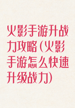 火影手游升战力攻略(火影手游怎么快速升级战力)