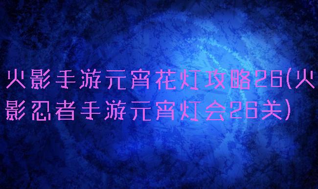 火影手游元宵花灯攻略26(火影忍者手游元宵灯会26关)