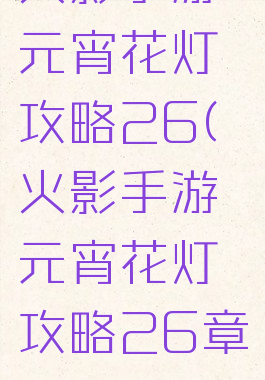 火影手游元宵花灯攻略26(火影手游元宵花灯攻略26章)