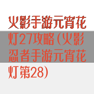 火影手游元宵花灯27攻略(火影忍者手游元宵花灯第28)