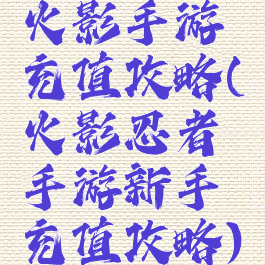 火影手游充值攻略(火影忍者手游新手充值攻略)