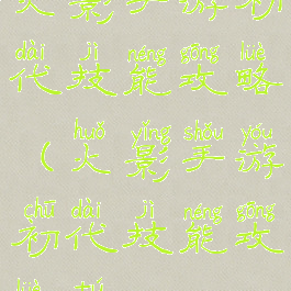 火影手游初代技能攻略(火影手游初代技能攻略图)