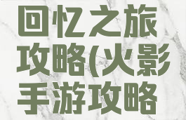 火影手游回忆之旅攻略(火影手游攻略经验)