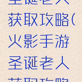 火影手游圣诞老人获取攻略(火影手游圣诞老人获取攻略视频)