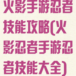 火影手游忍者技能攻略(火影忍者手游忍者技能大全)
