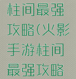 火影手游柱间最强攻略(火影手游柱间最强攻略视频)