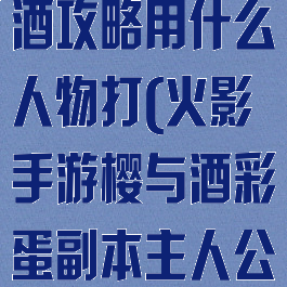 火影手游樱与酒攻略用什么人物打(火影手游樱与酒彩蛋副本主人公)