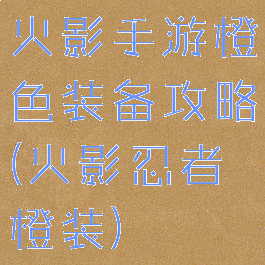 火影手游橙色装备攻略(火影忍者橙装)
