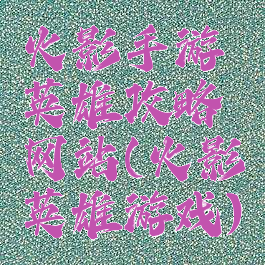火影手游英雄攻略网站(火影英雄游戏)