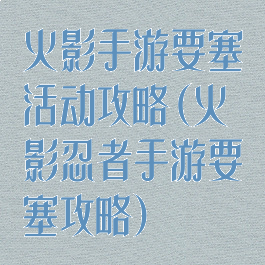 火影手游要塞活动攻略(火影忍者手游要塞攻略)