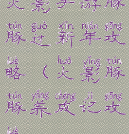 火影手游豚豚过新年攻略(火影豚豚养成记攻略)