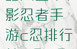 火影手游c忍排名攻略大全(火影忍者手游c忍排行榜2020最新c忍排行)