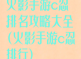 火影手游c忍排名攻略大全(火影手游c忍排行)