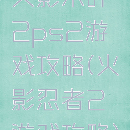 火影木叶2ps2游戏攻略(火影忍者2游戏攻略)