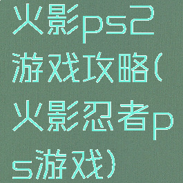 火影ps2游戏攻略(火影忍者ps游戏)