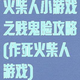 火柴人小游戏之贱鬼脸攻略(作死火柴人游戏)