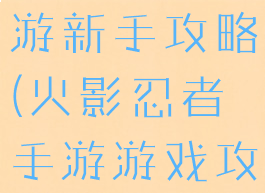 火星忍者手游新手攻略(火影忍者手游游戏攻略)