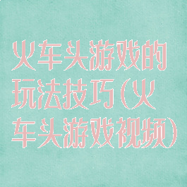 火车头游戏的玩法技巧(火车头游戏视频)