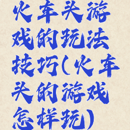 火车头游戏的玩法技巧(火车头的游戏怎样玩)