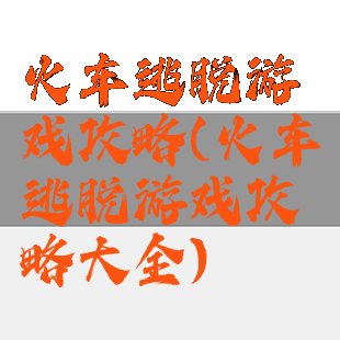 火车逃脱游戏攻略(火车逃脱游戏攻略大全)