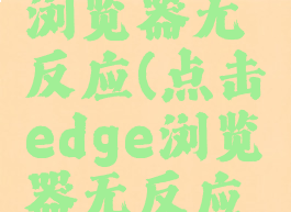 点击edge浏览器无反应(点击edge浏览器无反应怎么回事)