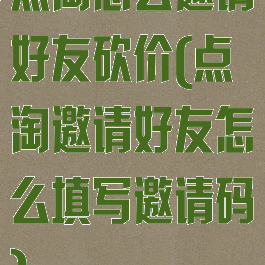 点淘怎么邀请好友砍价(点淘邀请好友怎么填写邀请码)