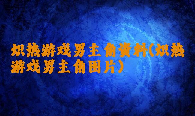 炽热游戏男主角资料(炽热游戏男主角图片)