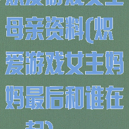 炽爱游戏女主母亲资料(炽爱游戏女主妈妈最后和谁在一起)