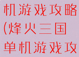 烽火三国单机游戏攻略(烽火三国单机游戏攻略)