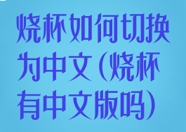 烧杯如何切换为中文(烧杯有中文版吗)