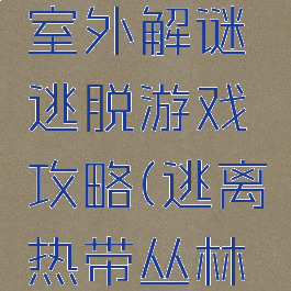 热带森林室外解谜逃脱游戏攻略(逃离热带丛林攻略)