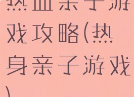 热血亲子游戏攻略(热身亲子游戏)