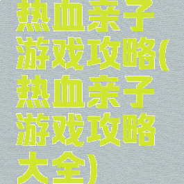 热血亲子游戏攻略(热血亲子游戏攻略大全)