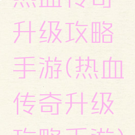 热血传奇升级攻略手游(热血传奇升级攻略手游)