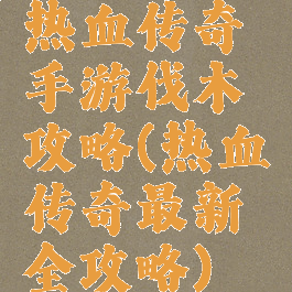 热血传奇手游伐木攻略(热血传奇最新全攻略)