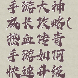 热血传奇手游大神成长攻略(热血传奇手游如何快速升级攻略)