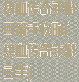 热血传奇手游弓箭手攻略(热血传奇手游弓手)