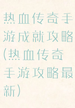 热血传奇手游成就攻略(热血传奇手游攻略最新)