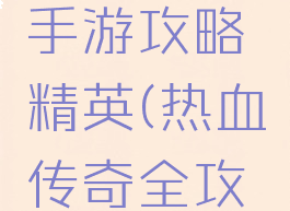 热血传奇手游攻略精英(热血传奇全攻略)