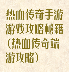 热血传奇手游游戏攻略秘籍(热血传奇端游攻略)