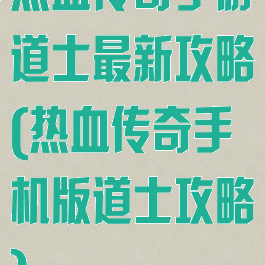 热血传奇手游道士最新攻略(热血传奇手机版道士攻略)