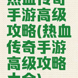 热血传奇手游高级攻略(热血传奇手游高级攻略大全)