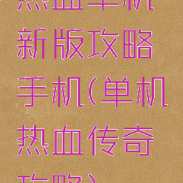 热血单机新版攻略手机(单机热血传奇攻略)