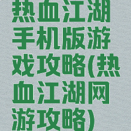 热血江湖手机版游戏攻略(热血江湖网游攻略)