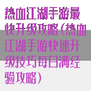 热血江湖手游最快升级攻略(热血江湖手游快速升级技巧每日满经验攻略)