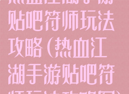 热血江湖手游贴吧符师玩法攻略(热血江湖手游贴吧符师玩法攻略图)